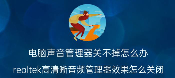 电脑声音管理器关不掉怎么办 realtek高清晰音频管理器效果怎么关闭？